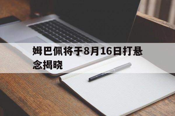 姆巴佩将于8月16日打悬念揭晓(2026姆巴佩)|jdb电子官网